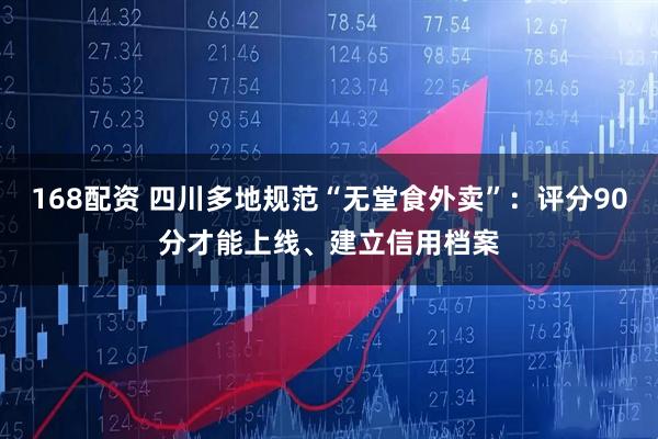 168配资 四川多地规范“无堂食外卖”：评分90分才能上线、建立信用档案