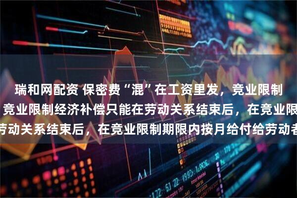 瑞和网配资 保密费“混”在工资里发，竞业限制约定成立吗 判决显示，竞业限制经济补偿只能在劳动关系结束后，在竞业限制期限内按月给付给劳动者