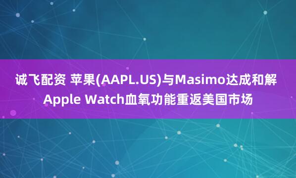 诚飞配资 苹果(AAPL.US)与Masimo达成和解 Apple Watch血氧功能重返美国市场