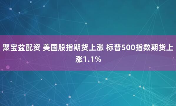 聚宝盆配资 美国股指期货上涨 标普500指数期货上涨1.1%